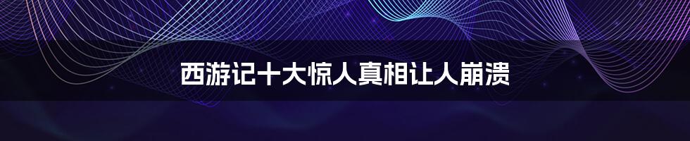 西游记十大惊人真相让人崩溃