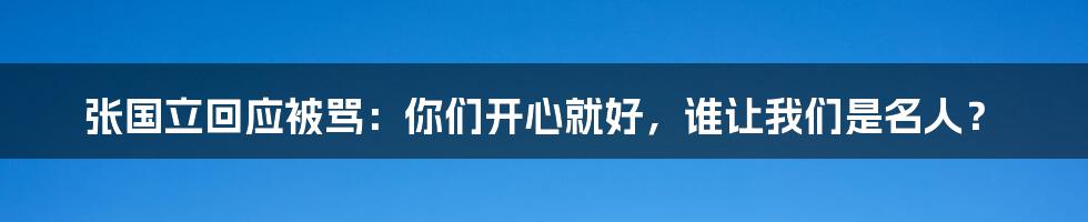 张国立回应被骂：你们开心就好，谁让我们是名人？