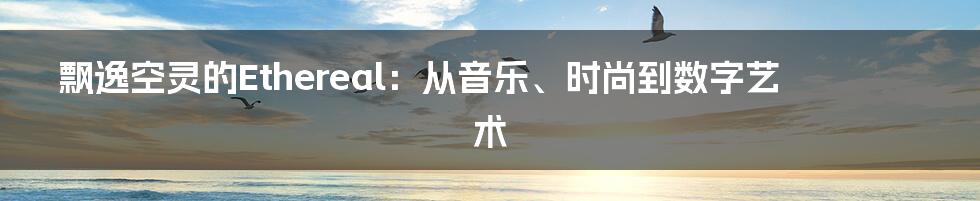 飘逸空灵的Ethereal:从音乐、时尚到数字艺术