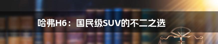 哈弗H6:国民级SUV的不二之选