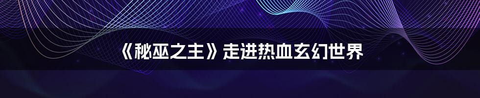 《秘巫之主》走进热血玄幻世界