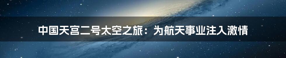 中国天宫二号太空之旅:为航天事业注入激情