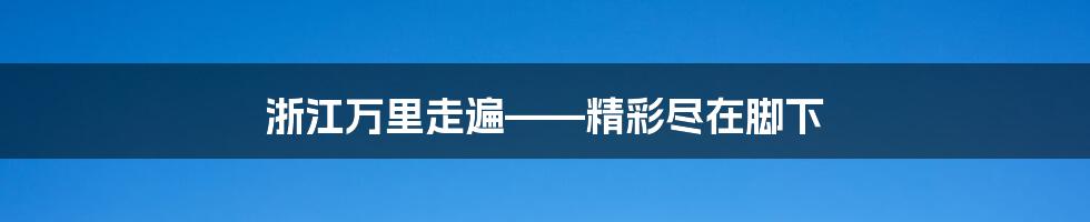 浙江万里走遍——精彩尽在脚下