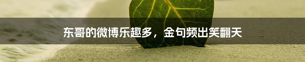 东哥的微博乐趣多,金句频出笑翻天