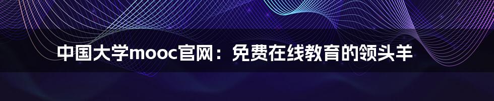 中国大学mooc官网:免费在线教育的领头羊