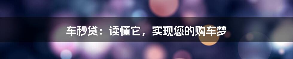 车秒贷：读懂它，实现您的购车梦