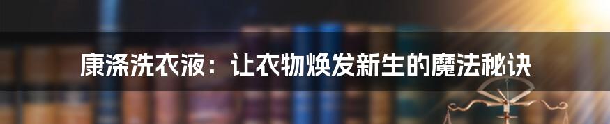 康涤洗衣液:让衣物焕发新生的魔法秘诀