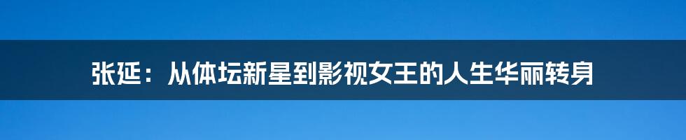 张延:从体坛新星到影视女王的人生华丽转身