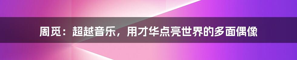 周觅:超越音乐,用才华点亮世界的多面偶像