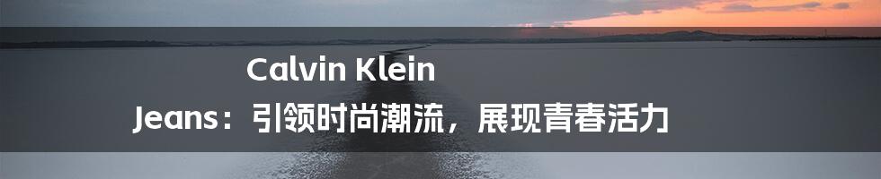 Calvin Klein Jeans：引领时尚潮流，展现青春活力