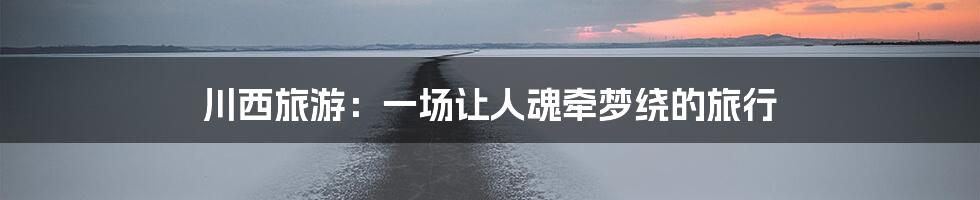 川西旅游：一场让人魂牵梦绕的旅行