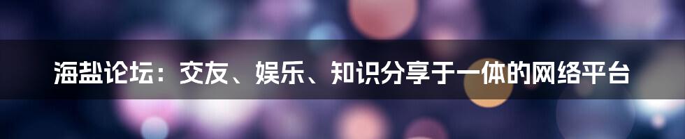 海盐论坛：交友、娱乐、知识分享于一体的网络平台