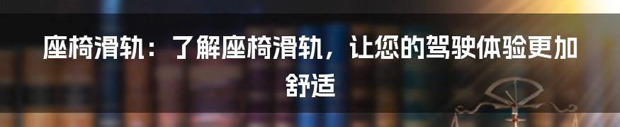 座椅滑轨：了解座椅滑轨，让您的驾驶体验更加舒适