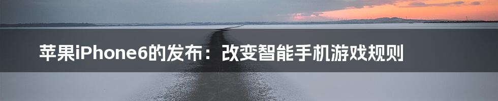 苹果iPhone6的发布:改变智能手机游戏规则