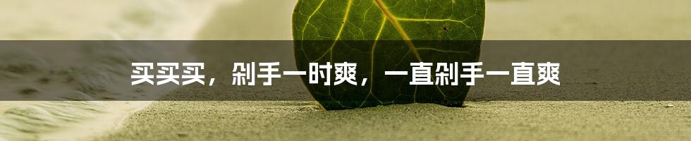 买买买,剁手一时爽,一直剁手一直爽