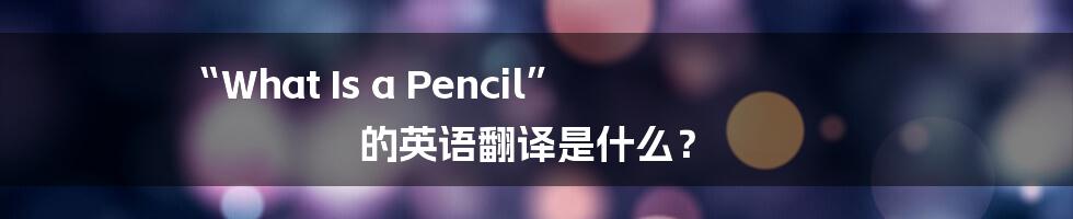 “What Is a Pencil” 的英语翻译是什么？