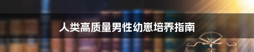 人类高质量男性幼崽培养指南