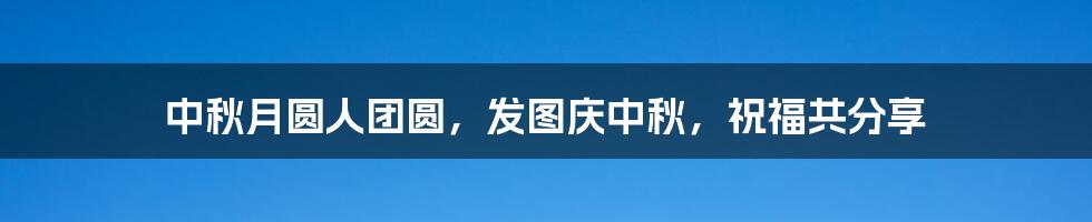 中秋月圆人团圆，发图庆中秋，祝福共分享