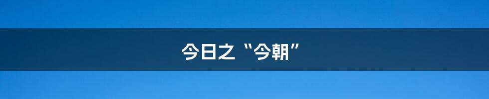 今日之“今朝”