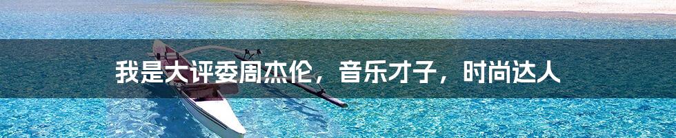 我是大评委周杰伦,音乐才子,时尚达人
