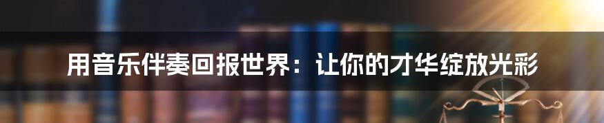 用音乐伴奏回报世界：让你的才华绽放光彩