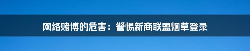 网络赌博的危害：警惕新商联盟烟草登录