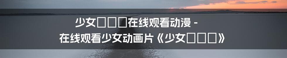 少女たちよ在线观看动漫 - 在线观看少女动画片《少女たちよ》