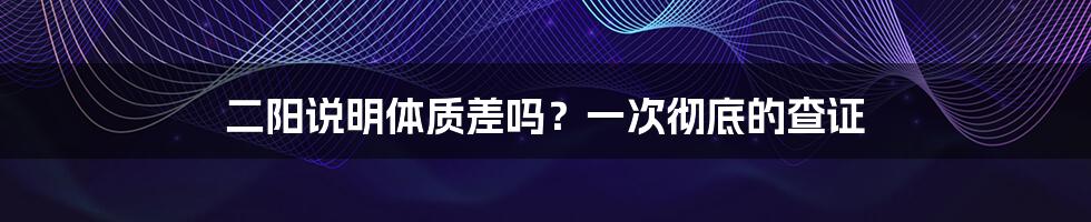 二阳说明体质差吗？一次彻底的查证