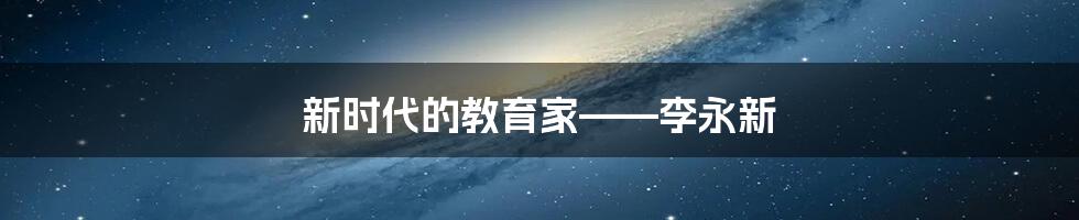 新时代的教育家——李永新