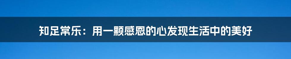 知足常乐:用一颗感恩的心发现生活中的美好