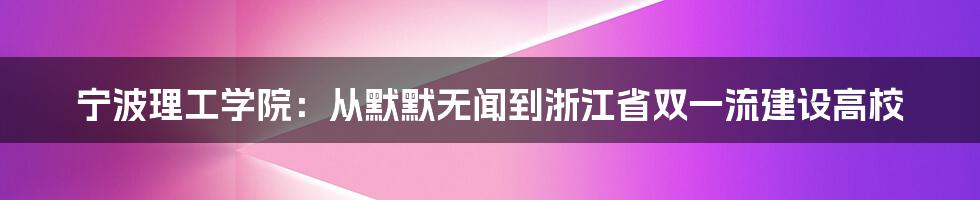 宁波理工学院：从默默无闻到浙江省双一流建设高校