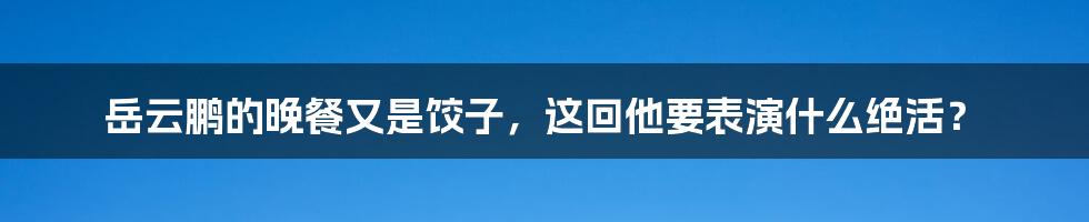 岳云鹏的晚餐又是饺子,这回他要表演什么绝活?
