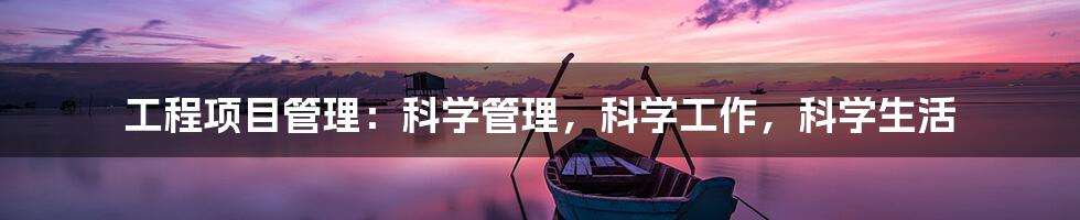 工程项目管理:科学管理,科学工作,科学生活