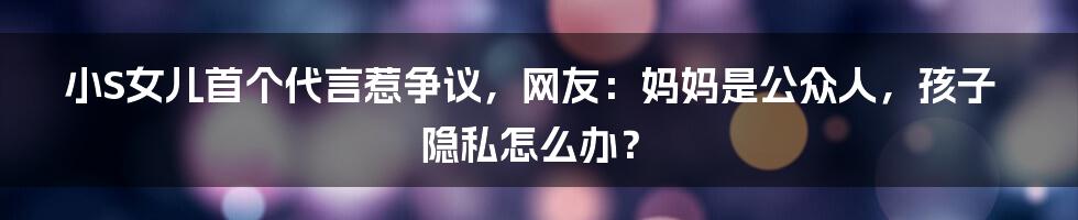小S女儿首个代言惹争议,网友:妈妈是公众人,孩子隐私怎么办?