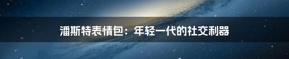 潘斯特表情包：年轻一代的社交利器