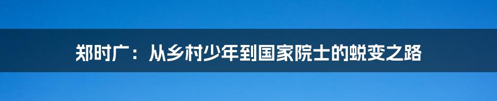 郑时广：从乡村少年到国家院士的蜕变之路