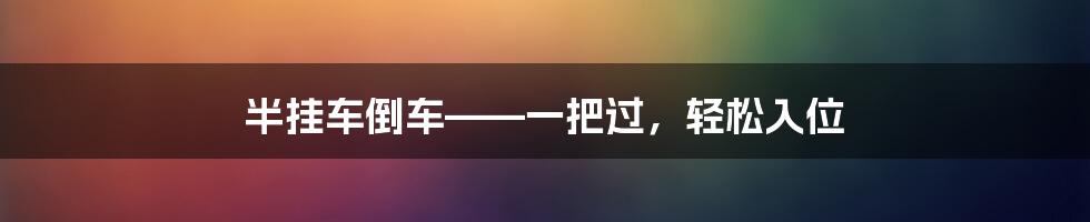 半挂车倒车——一把过，轻松入位