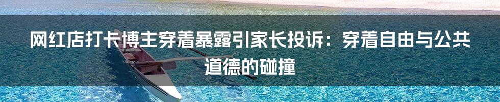 网红店打卡博主穿着暴露引家长投诉:穿着自由与公共道德的碰撞
