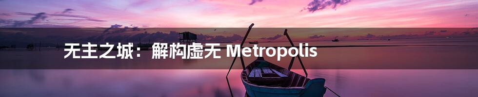 无主之城：解构虚无 Metropolis