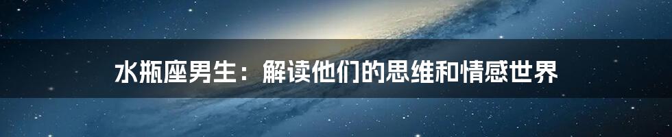 水瓶座男生:解读他们的思维和情感世界