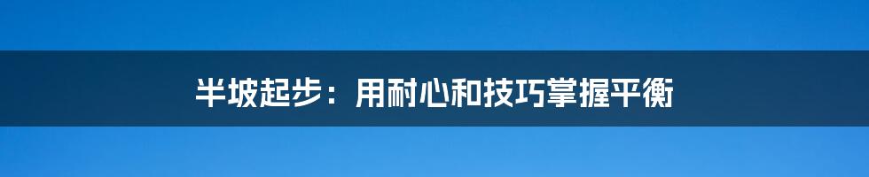 半坡起步:用耐心和技巧掌握平衡