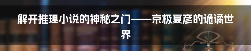 解开推理小说的神秘之门——京极夏彦的诡谲世界