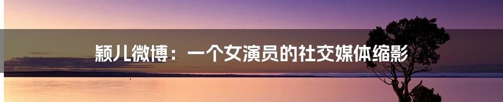 颖儿微博:一个女演员的社交媒体缩影