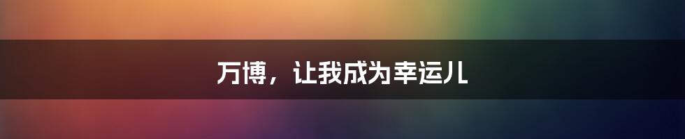 万博,让我成为幸运儿