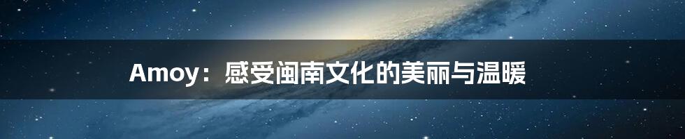 Amoy:感受闽南文化的美丽与温暖