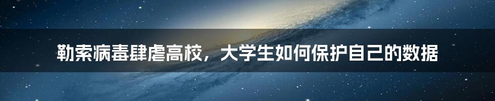 勒索病毒肆虐高校,大学生如何保护自己的数据