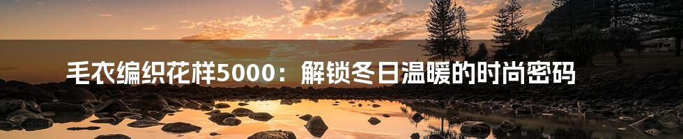 毛衣编织花样5000:解锁冬日温暖的时尚密码