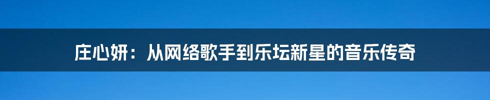 庄心妍:从网络歌手到乐坛新星的音乐传奇