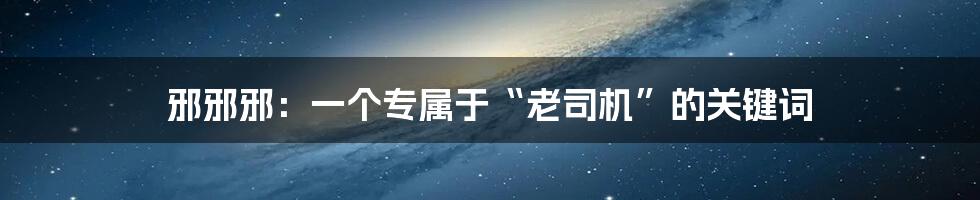 邪邪邪:一个专属于“老司机”的关键词