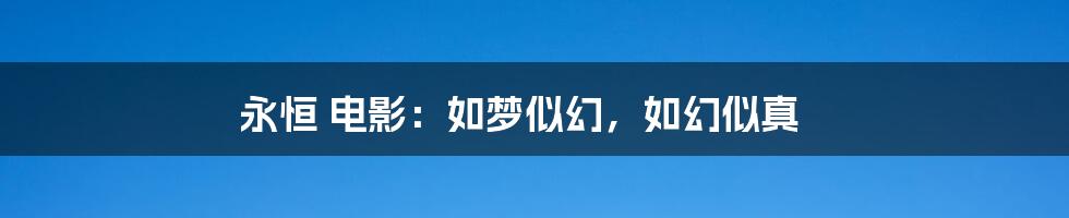 永恒 电影:如梦似幻,如幻似真